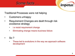 Some facts … Traditional Processes were not helping  Customers unhappy Requirement Changes are dealt through risk avoidance strategy i.e resist requirement change Eliminating change means business failure So ? These led to evolutions in the way we approach software development 