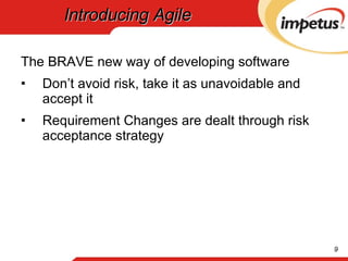 Introducing Agile The BRAVE new way of developing software Don’t avoid risk, take it as unavoidable and accept it Requirement Changes are dealt through risk acceptance strategy 