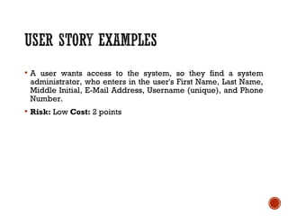  A user wants access to the system, so they find a system
administrator, who enters in the user's First Name, Last Name,
Middle Initial, E-Mail Address, Username (unique), and Phone
Number.
 Risk: Low Cost: 2 points
 