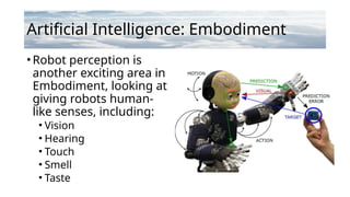 Artificial Intelligence: Embodiment
•Robot perception is
another exciting area in
Embodiment, looking at
giving robots human-
like senses, including:
• Vision
• Hearing
• Touch
• Smell
• Taste
 