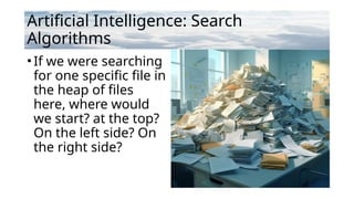 Artificial Intelligence: Search
Algorithms
•If we were searching
for one specific file in
the heap of files
here, where would
we start? at the top?
On the left side? On
the right side?
 