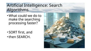 Artificial Intelligence: Search
Algorithms
•What could we do to
make the searching
processing faster?
•SORT first, and
•then SEARCH.
 