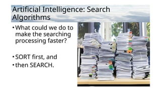 Artificial Intelligence: Search
Algorithms
•What could we do to
make the searching
processing faster?
•SORT first, and
•then SEARCH.
 