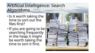 Artificial Intelligence: Search
Algorithms
•Is it worth taking the
time to sort out the
files first?
•If you are going to be
searching frequently
in the heap it might
be worth taking the
time to sort it first.
 