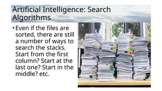 Artificial Intelligence: Search
Algorithms
•Even if the files are
sorted, there are still
a number of ways to
search the stacks.
Start from the first
column? Start at the
last one? Start in the
middle? etc.
 