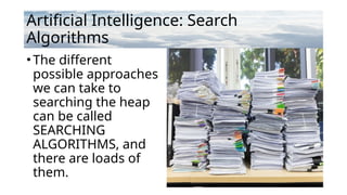 Artificial Intelligence: Search
Algorithms
•The different
possible approaches
we can take to
searching the heap
can be called
SEARCHING
ALGORITHMS, and
there are loads of
them.
 