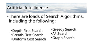 Artificial Intelligence
•There are loads of Search Algorithms,
including the following:
•Depth-First Search
•Breath-First Search
•Uniform Cost Search
•Greedy Search
•A* Search
•Graph Search
 