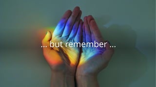 … but remember …
 