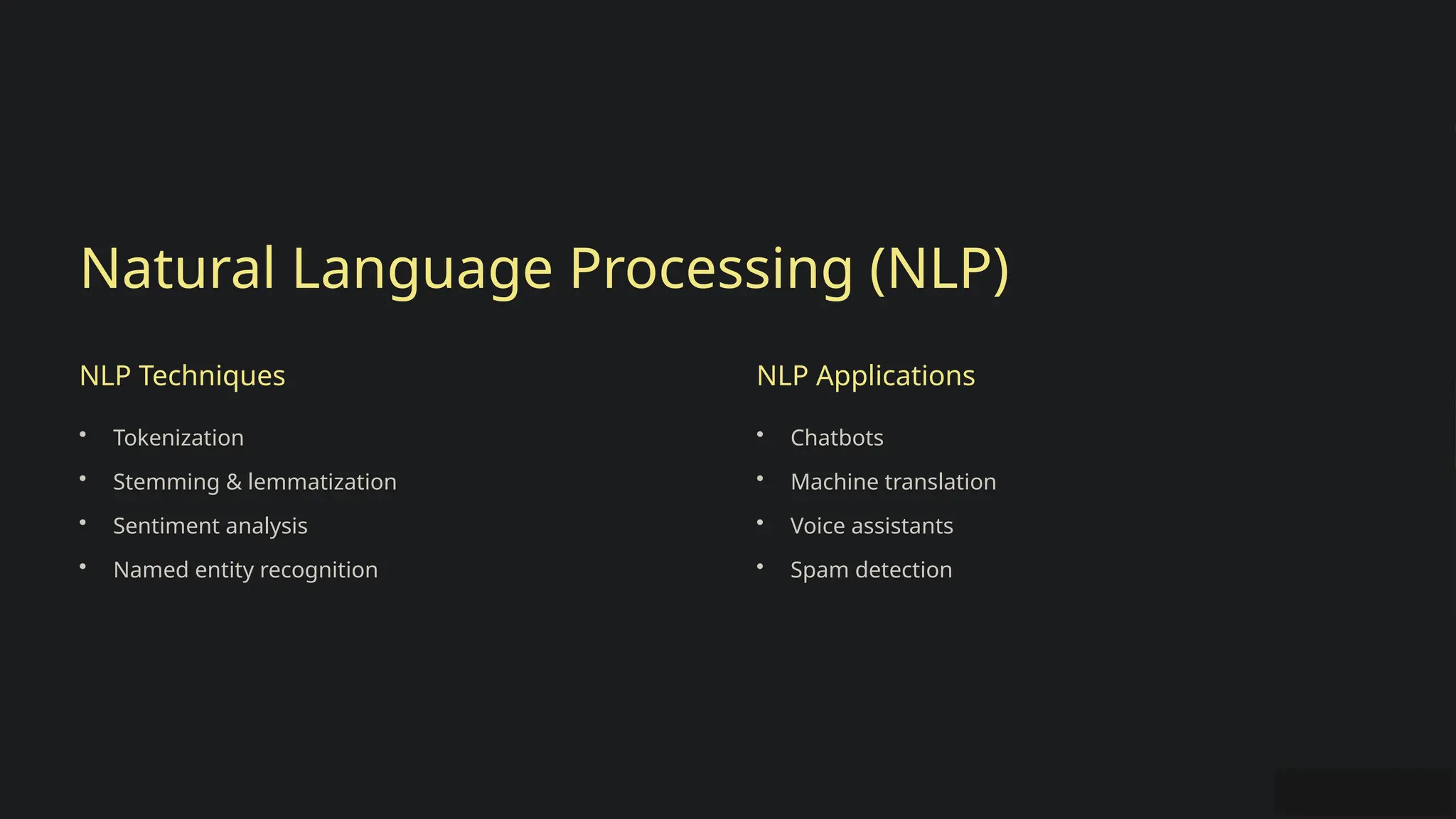 Natural Language Processing (NLP)
NLP Techniques
• Tokenization
• Stemming & lemmatization
• Sentiment analysis
• Named entity recognition
NLP Applications
• Chatbots
• Machine translation
• Voice assistants
• Spam detection
 