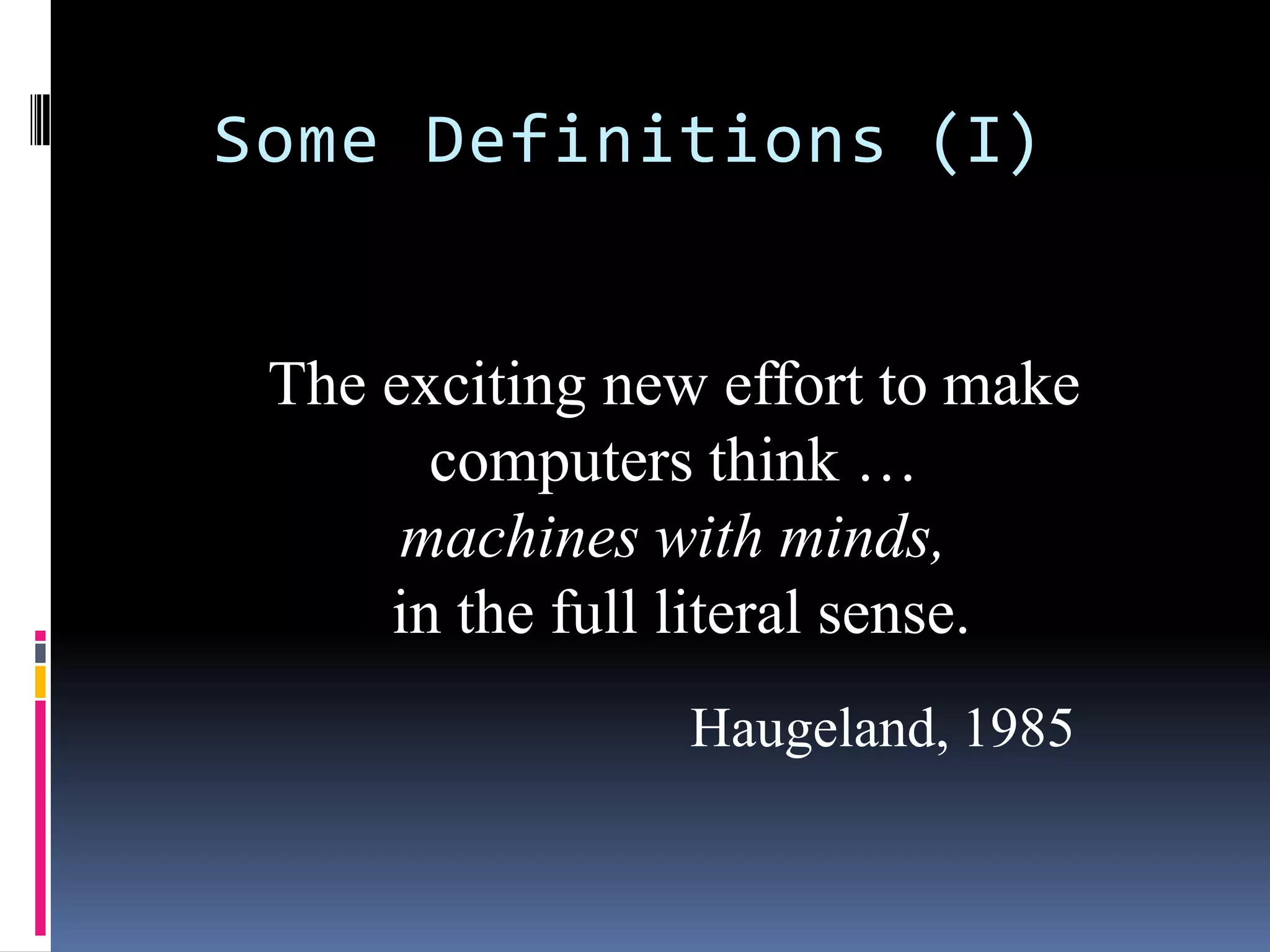 Some Definitions (I)
The exciting new effort to make
computers think …
machines with minds,
in the full literal sense.
Haugeland, 1985
 