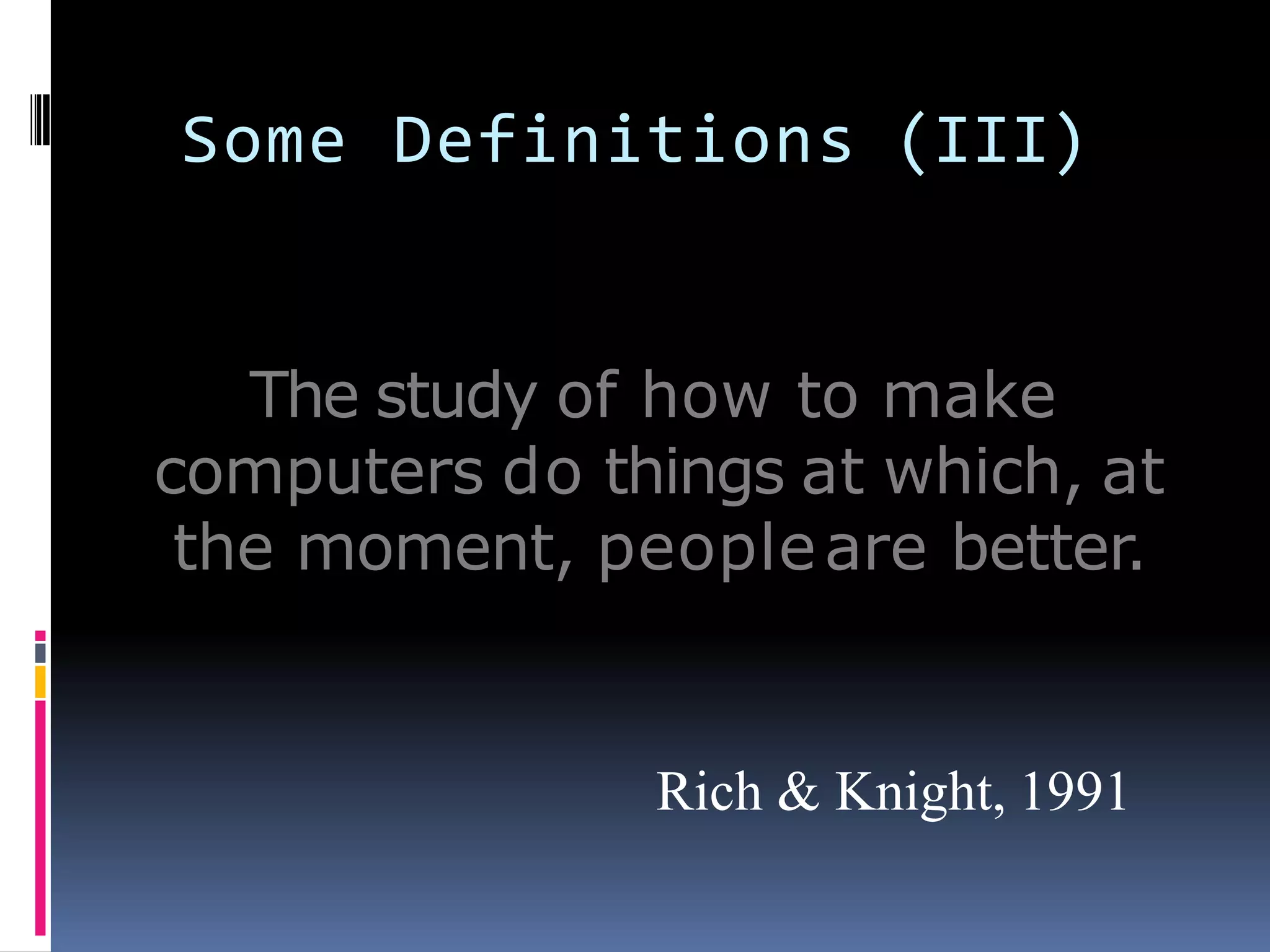 Some Definitions (III)
The study of how to make
computers do things at which, at
the moment, peopleare better.
Rich & Knight, 1991
 