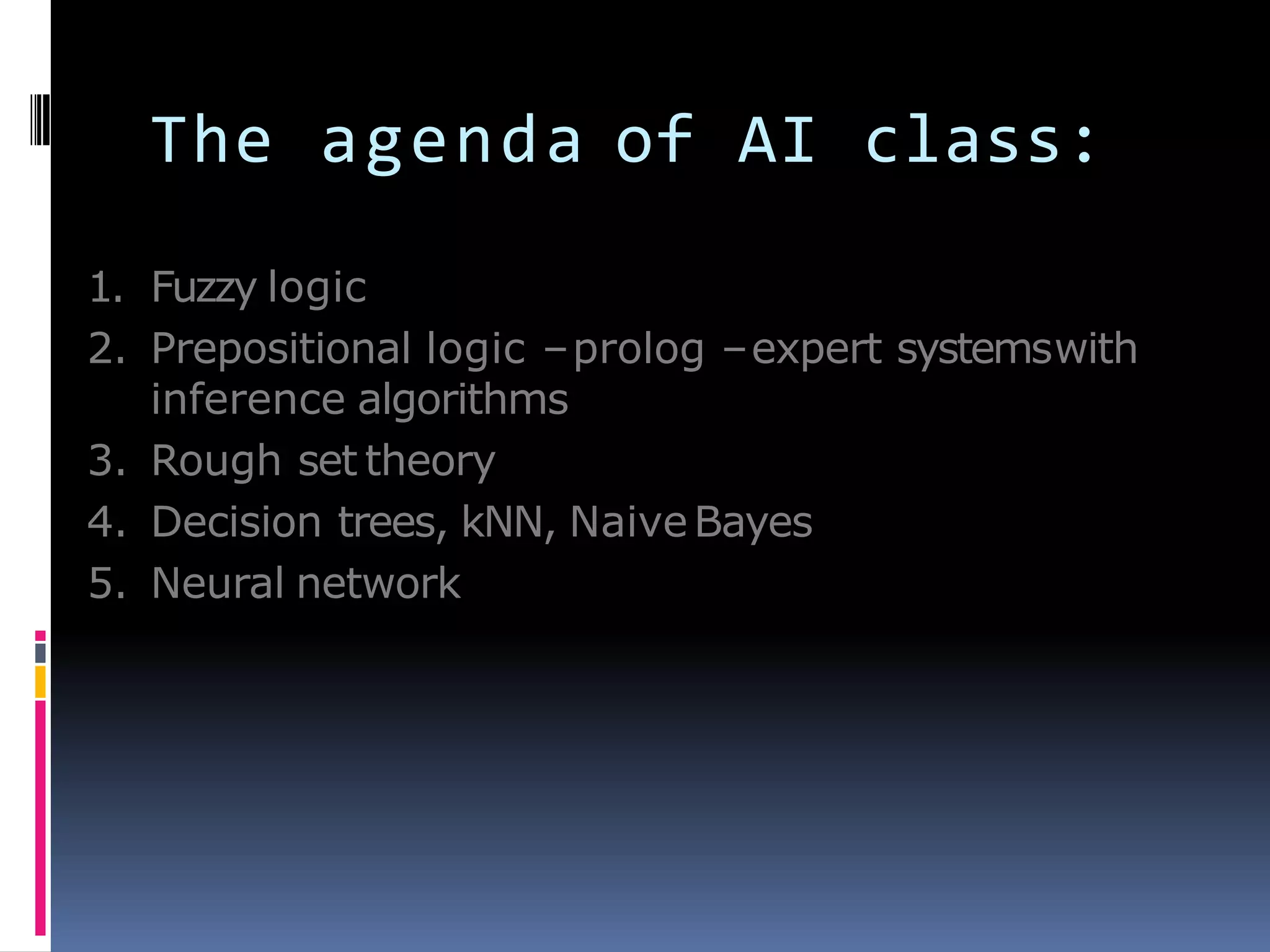 The agenda of AI class:
1. Fuzzy logic
2. Prepositional logic –prolog –expert systemswith
inference algorithms
3. Rough set theory
4. Decision trees, kNN, NaiveBayes
5. Neural network
 
