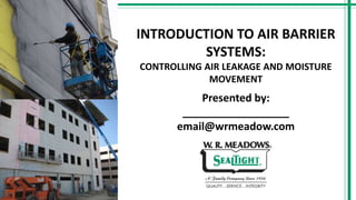 INTRODUCTION TO AIR BARRIER
SYSTEMS:
CONTROLLING AIR LEAKAGE AND MOISTURE
MOVEMENT
Presented by:
__________________
email@wrmeadow.com
 