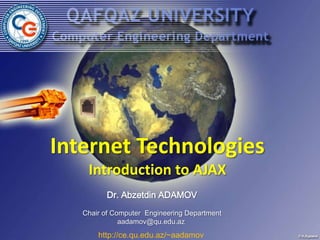 Internet Technologies
    Introduction to AJAX
         Dr. Abzetdin ADAMOV
   Chair of Computer Engineering Department
              aadamov@qu.edu.az
       http://ce.qu.edu.az/~aadamov
 