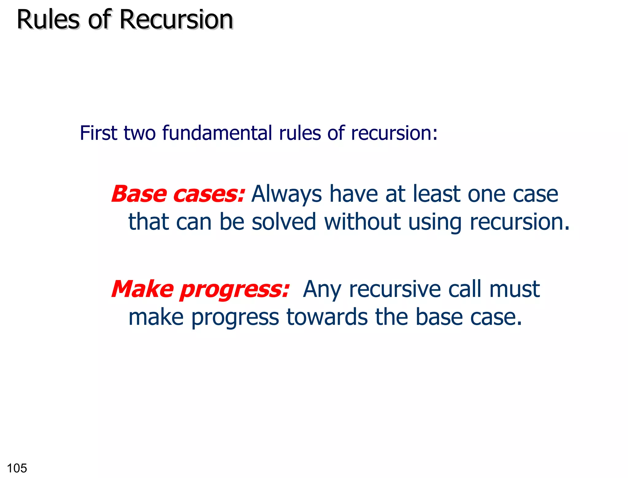 Rules of Recursion First two fundamental rules of recursion: Base cases:  Always have at least one case that can be solved without using recursion. Make progress:   Any recursive call must make progress towards the base case. 