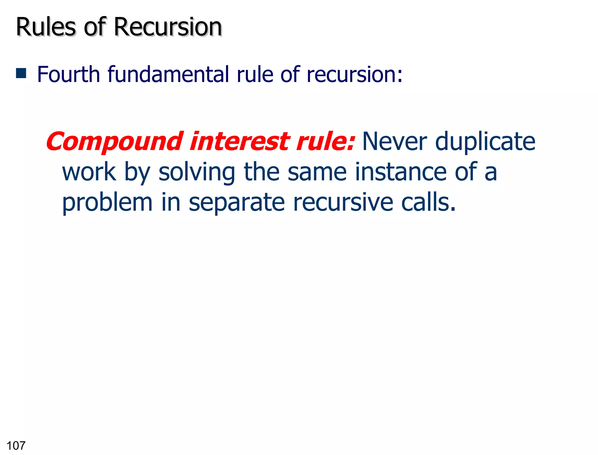Rules of Recursion Fourth fundamental rule of recursion: Compound interest rule:  Never duplicate work by solving the same instance of a problem in separate recursive calls. 