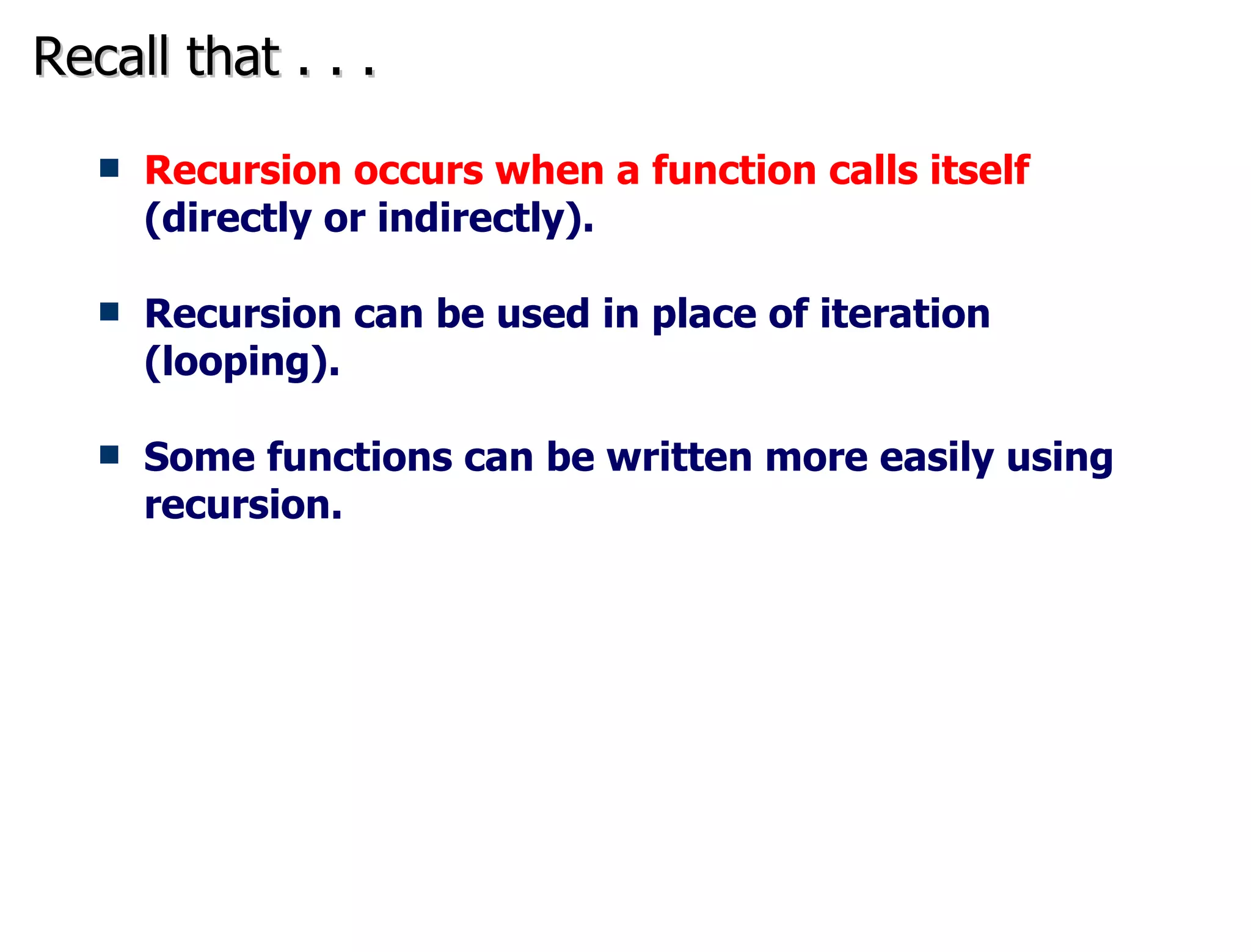 Recall that . . .  Recursion occurs when a function calls itself  (directly or indirectly). Recursion can be used in place of iteration (looping). Some functions can be written more easily using recursion.  
