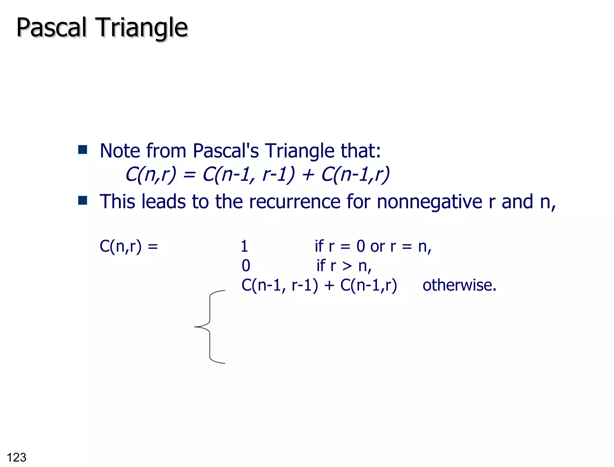 Pascal Triangle Note from Pascal's Triangle that:      C(n,r) = C(n-1, r-1) + C(n-1,r) This leads to the recurrence for nonnegative r and n, C(n,r) =                1             if r = 0 or r = n,                             0             if r > n,                             C(n-1, r-1) + C(n-1,r)     otherwise. 