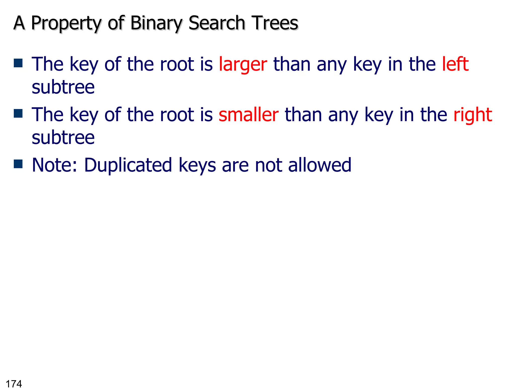 A Property of Binary Search Trees The key of the root is  larger  than any key in the  left  subtree The key of the root is  smaller  than any key in the  right  subtree Note: Duplicated keys are not allowed 