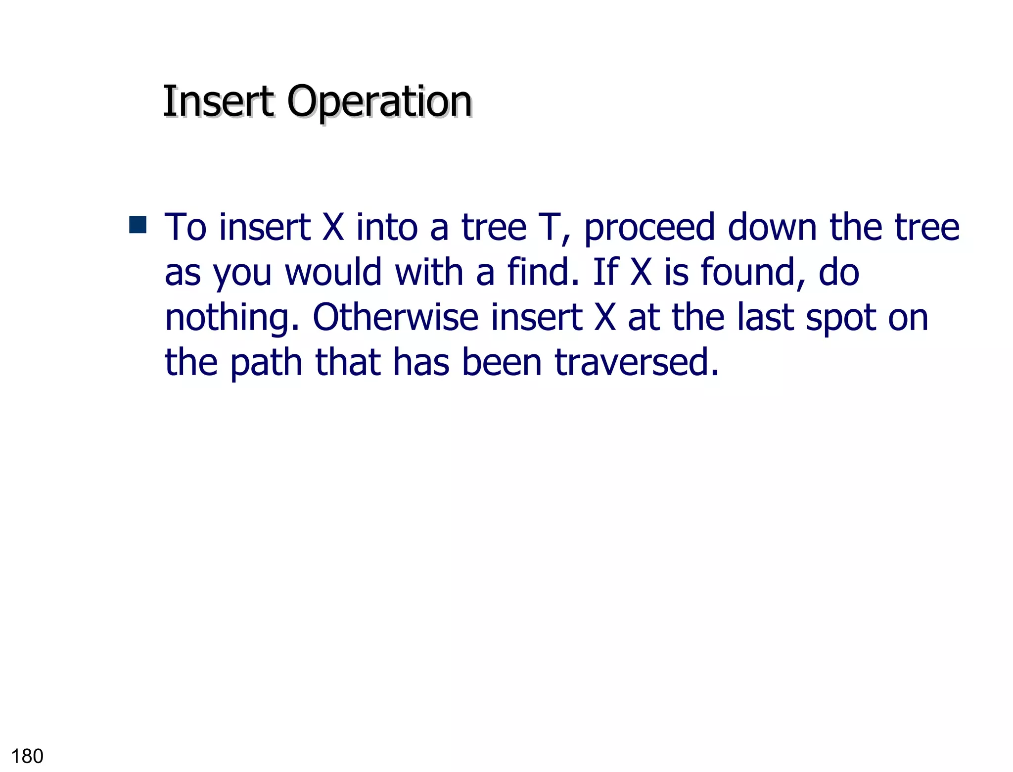 Insert Operation To insert X into a tree T, proceed down the tree as you would with a find. If X is found, do nothing. Otherwise insert X at the last spot on the path that has been traversed. 