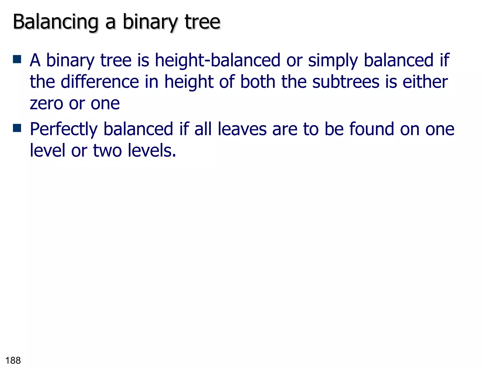 Balancing a binary tree A binary tree is height-balanced or simply balanced if the difference in height of both the subtrees is either zero or one Perfectly balanced if all leaves are to be found on one level or two levels. 