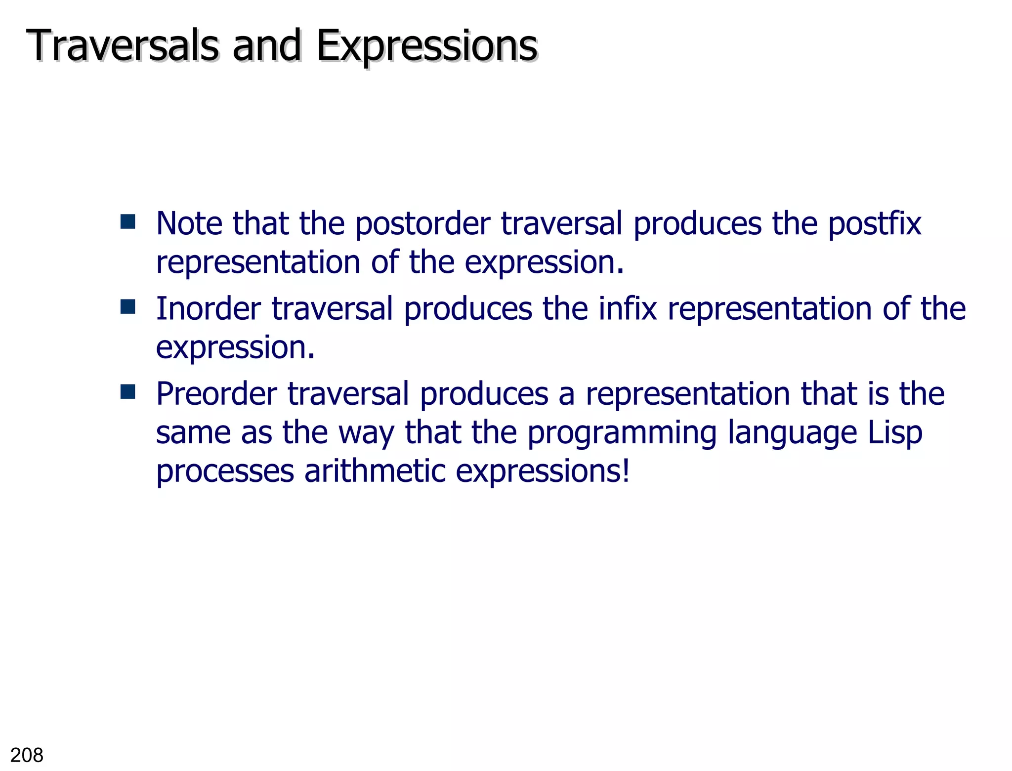 Traversals and Expressions Note that the postorder traversal produces the postfix representation of the expression. Inorder traversal produces the infix representation of the expression. Preorder traversal produces a representation that is the same as the way that the programming language Lisp processes arithmetic expressions! 