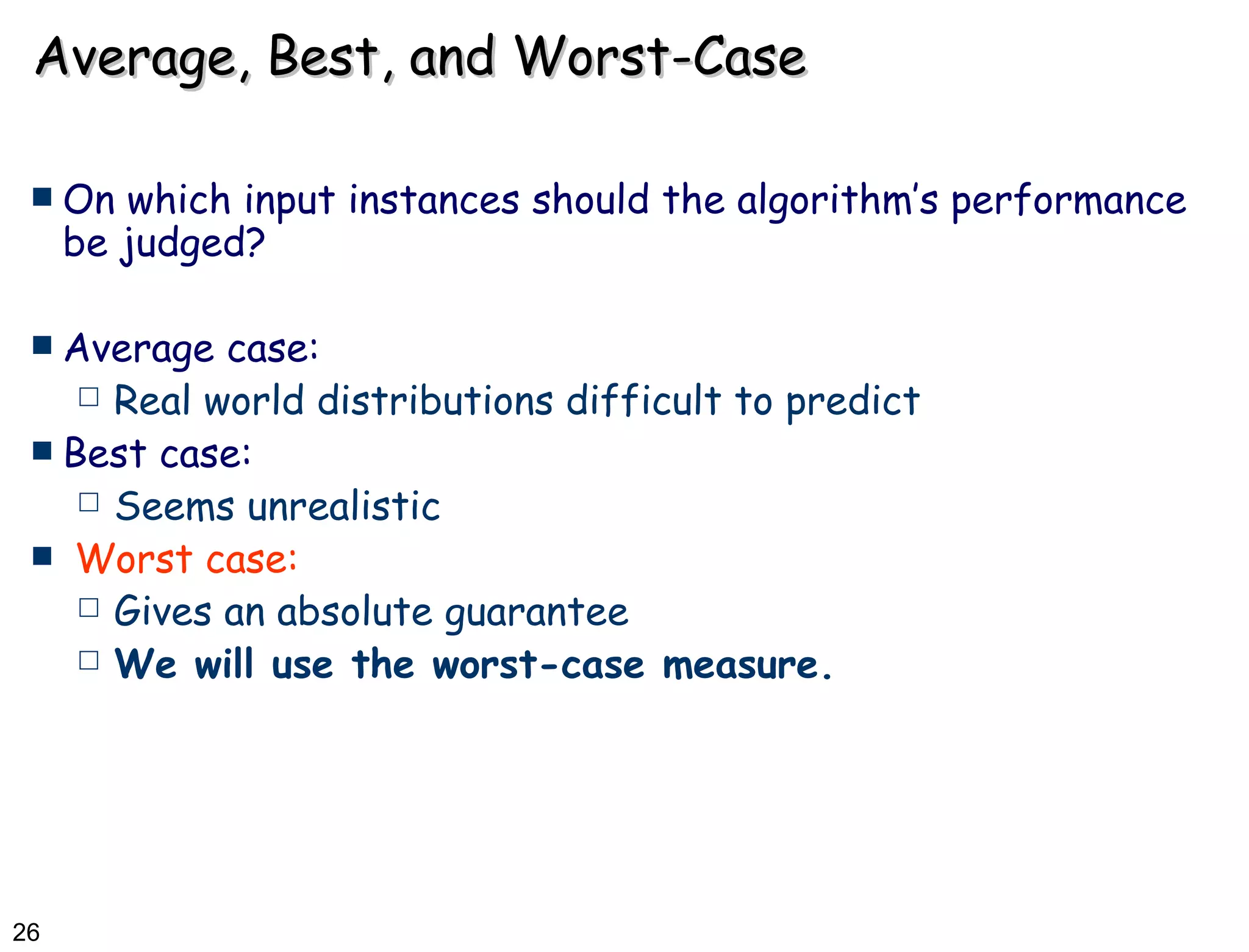 Average, Best, and Worst-Case On which input instances should the algorithm’s performance be judged? Average case: Real world distributions difficult to predict Best case: Seems unrealistic Worst case: Gives an absolute guarantee We will use the worst-case measure. 