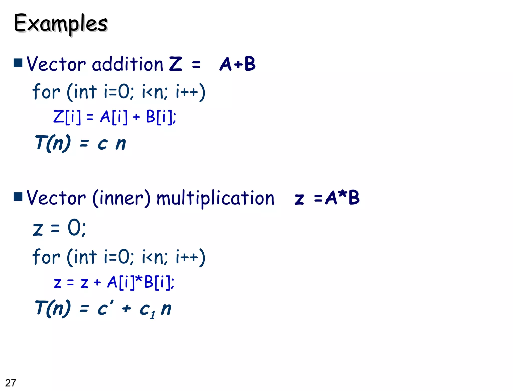 Examples Vector addition  Z =  A+B for (int i=0; i<n; i++) Z[i] = A[i] + B[i]; T(n) = c n Vector (inner) multiplication  z =A*B z = 0; for (int i=0; i<n; i++) z = z + A[i]*B[i]; T(n) = c’ + c 1  n 