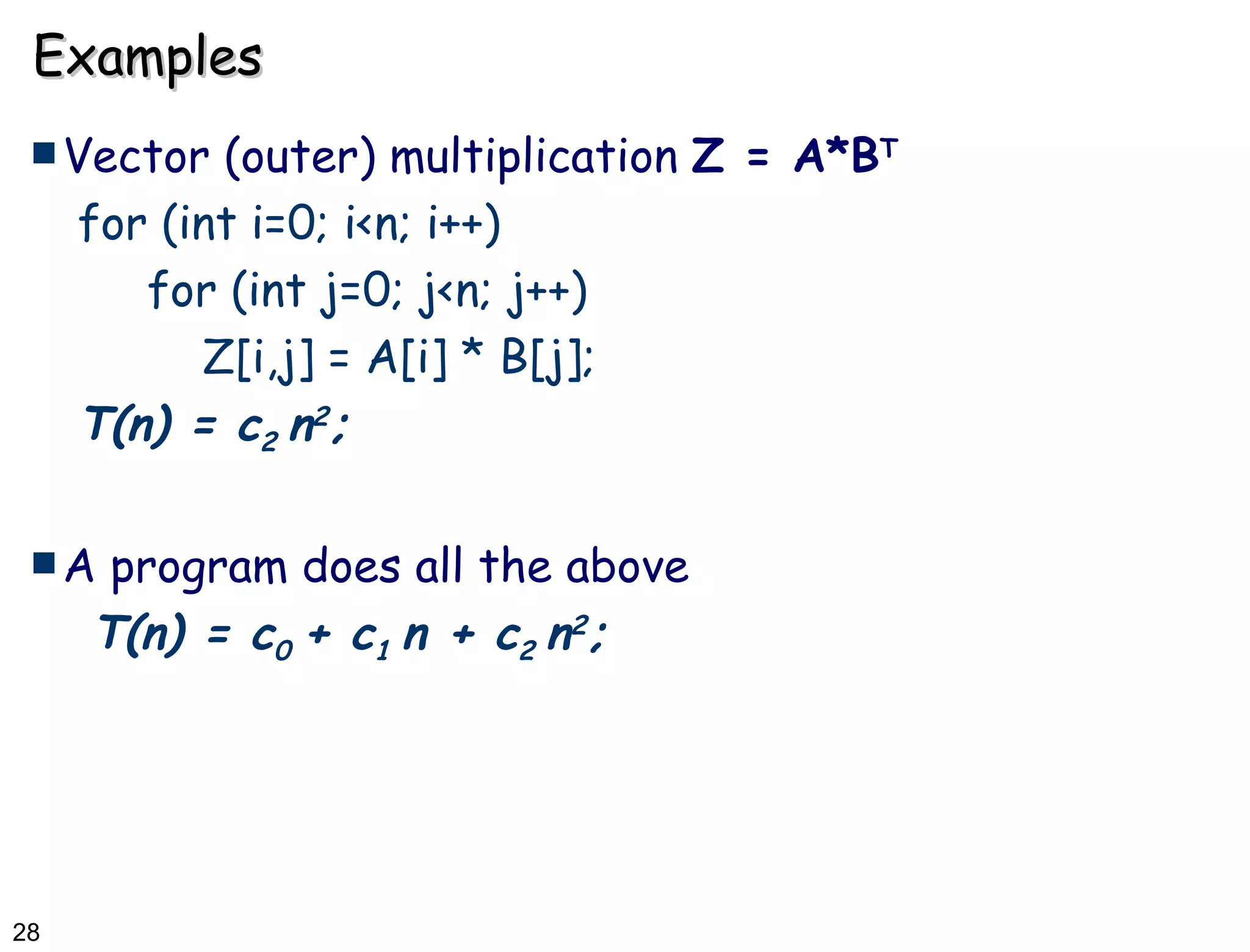 Examples Vector (outer) multiplication  Z = A*B T for (int i=0; i<n; i++) for (int j=0; j<n; j++) Z[i,j] = A[i] * B[j]; T(n) = c 2  n 2 ; A program does all the above T(n) = c 0  + c 1  n + c 2  n 2 ; 