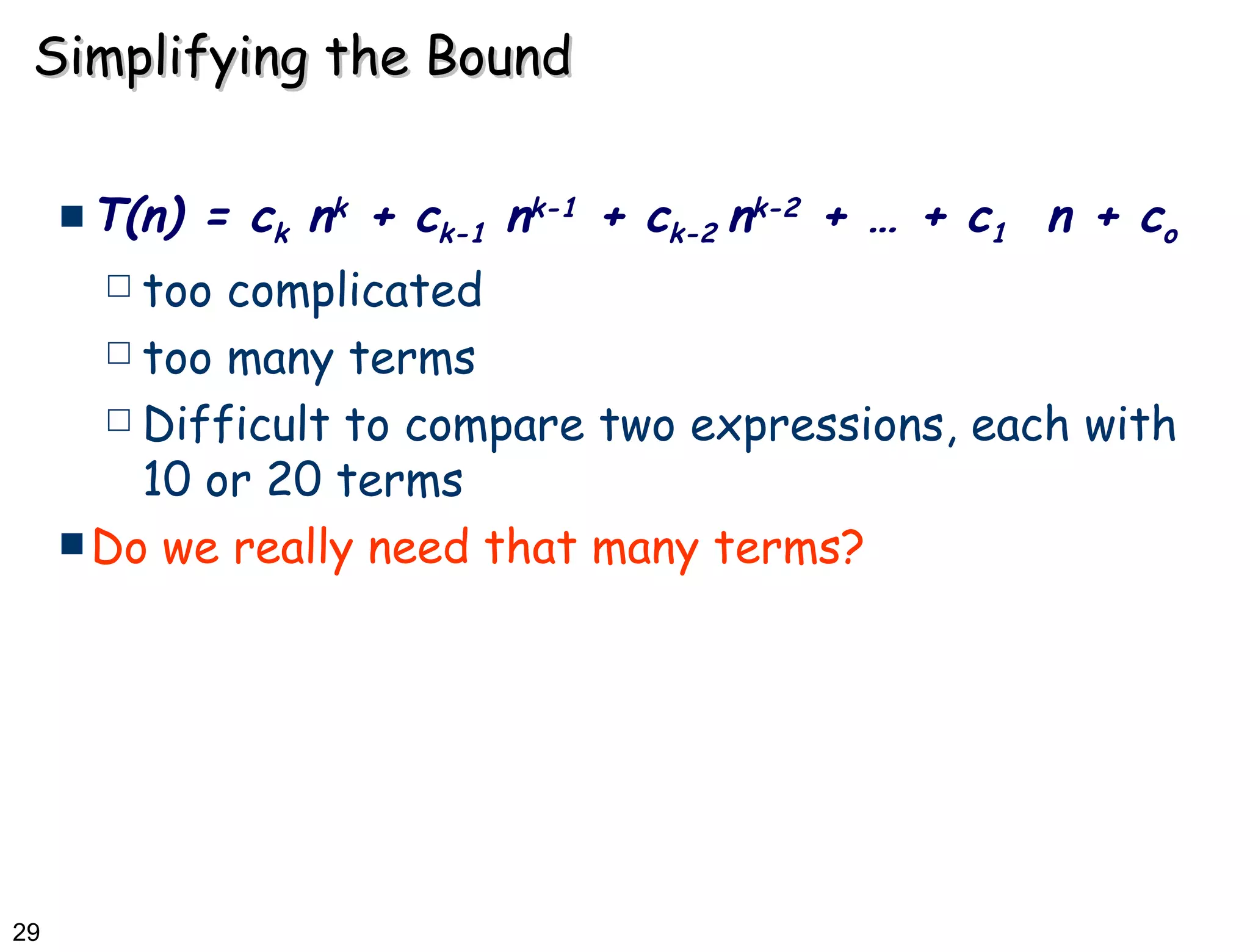 Simplifying the Bound T(n) = c k  n k  + c k-1  n k-1  + c k-2  n k-2  + … + c 1   n + c o too complicated too many terms Difficult to compare two expressions, each with 10 or 20 terms  Do we really need that many terms?  