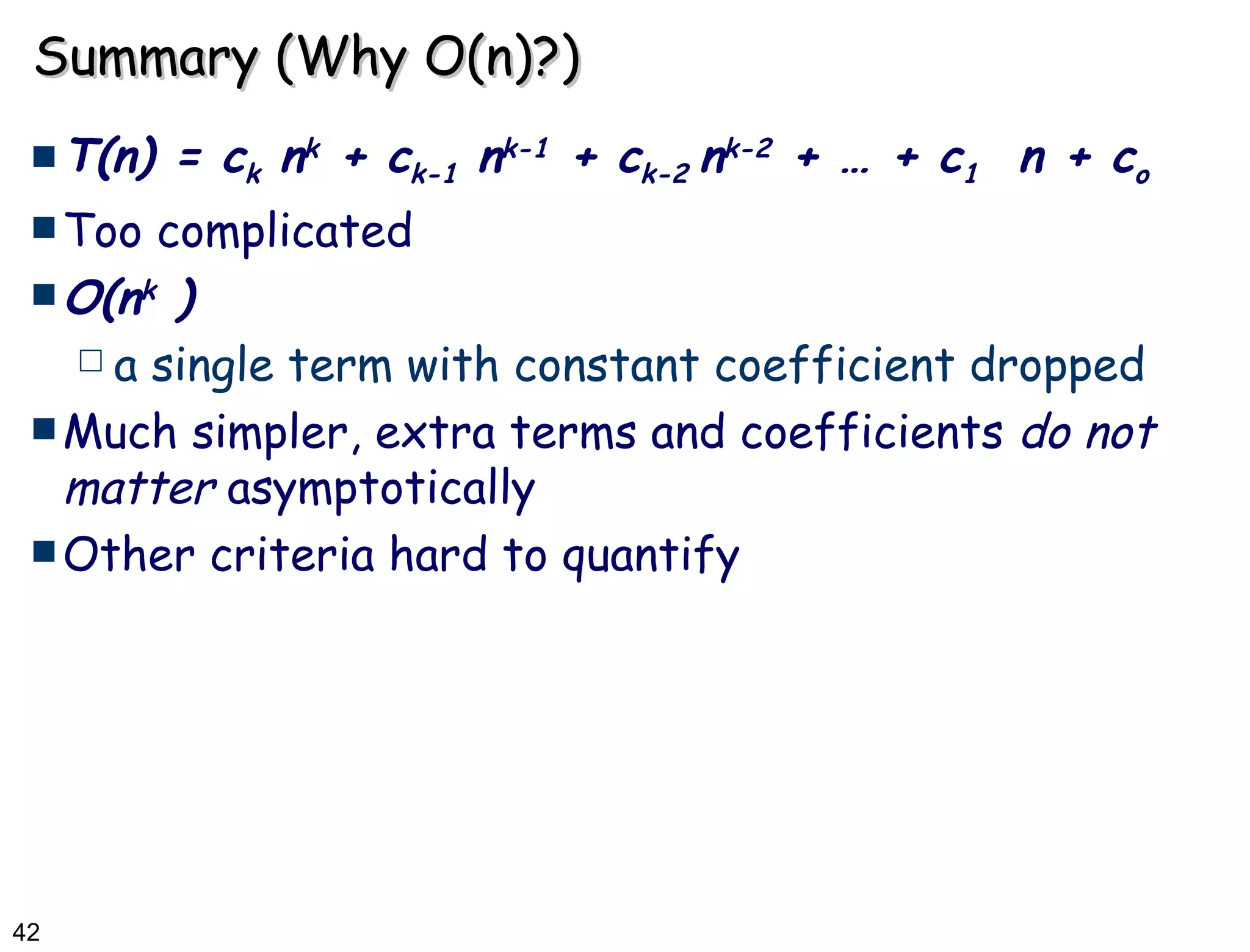 Summary (Why O(n)?) T(n) = c k  n k  + c k-1  n k-1  + c k-2  n k-2  + … + c 1   n + c o Too complicated O(n k  ) a single term with constant coefficient dropped Much simpler, extra terms and coefficients  do not matter  asymptotically Other criteria hard to quantify 