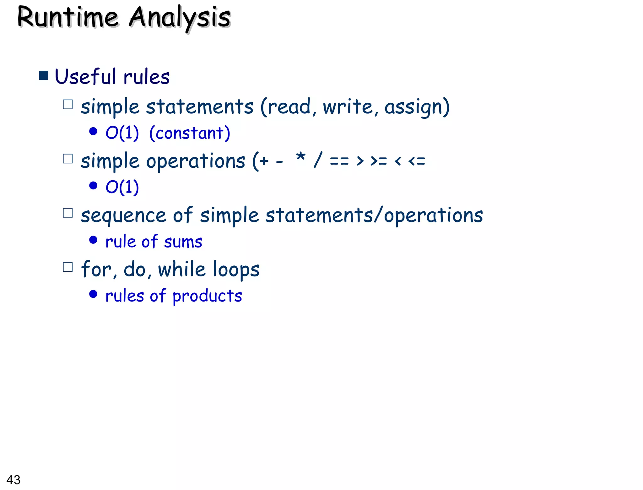 Runtime Analysis Useful rules simple statements (read, write, assign) O(1)  (constant) simple operations (+ -  * / == > >= < <=  O(1) sequence of simple statements/operations rule of sums for, do, while loops rules of products 