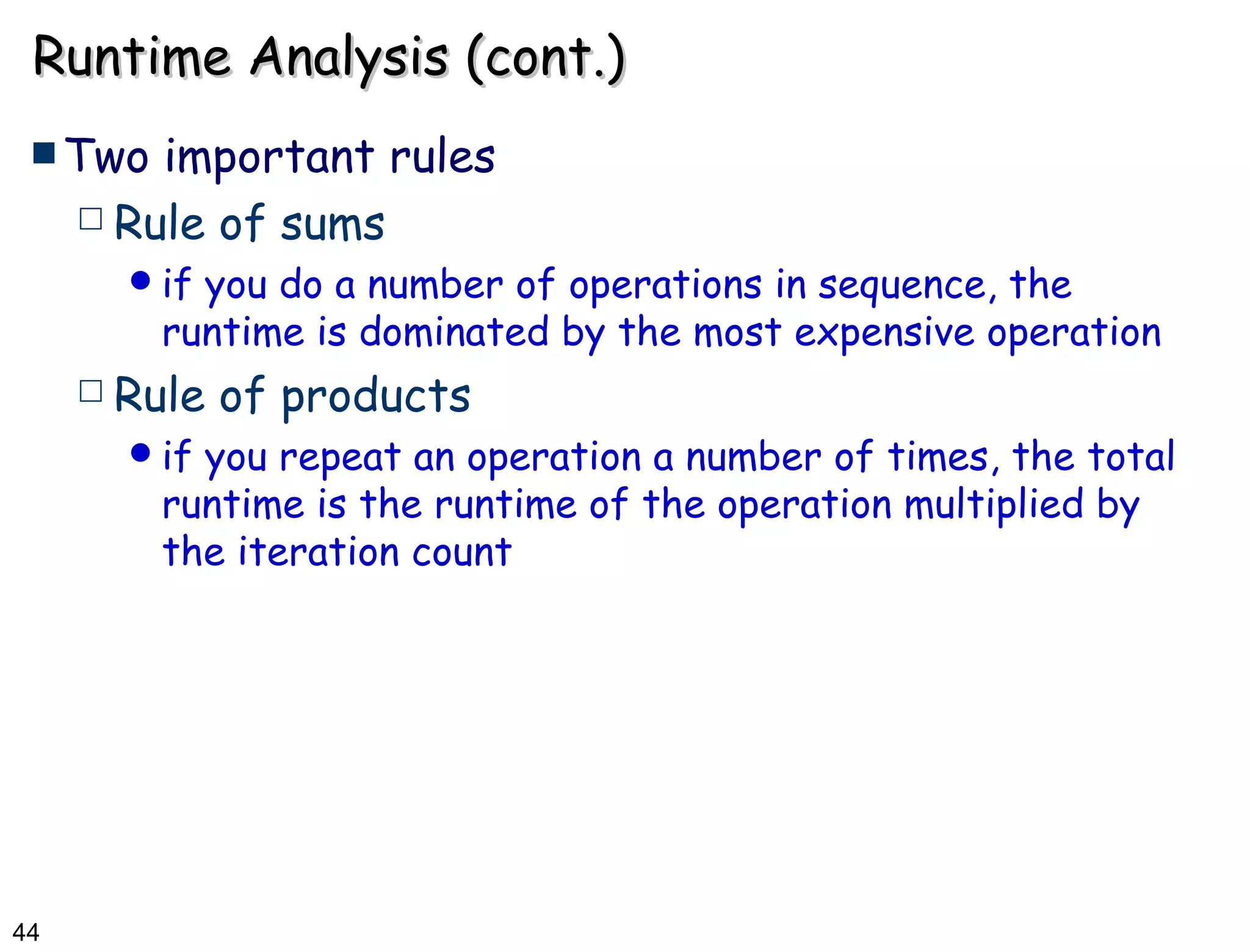 Runtime Analysis (cont.) Two important rules Rule of sums  if you do a number of operations in sequence, the runtime is dominated by the most expensive operation  Rule of products if you repeat an operation a number of times, the total runtime is the runtime of the operation multiplied by the iteration count 