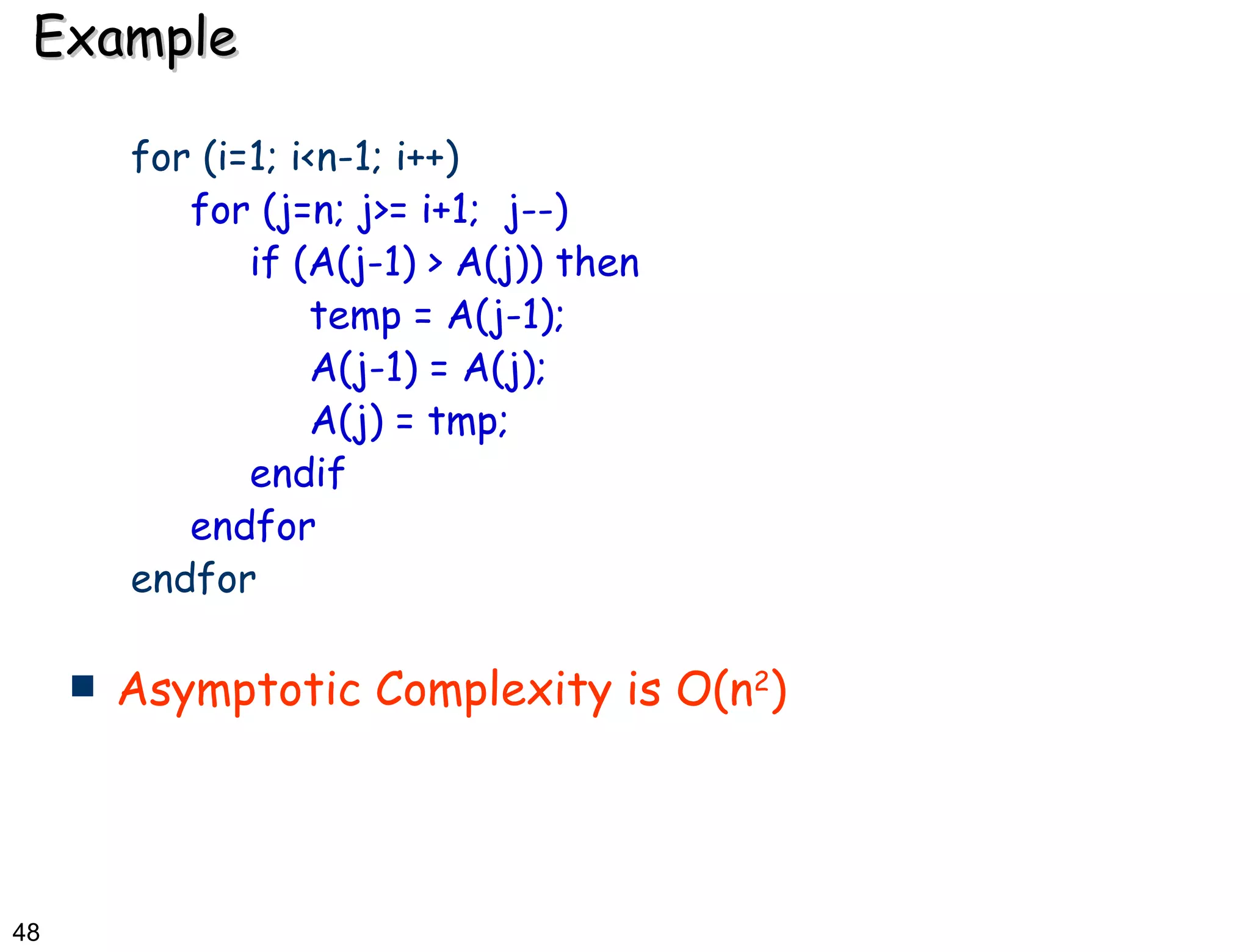 Example for (i=1; i<n-1; i++) for (j=n; j>= i+1;  j--) if (A(j-1) > A(j)) then temp = A(j-1); A(j-1) = A(j); A(j) = tmp; endif endfor endfor Asymptotic Complexity is O(n 2 ) 