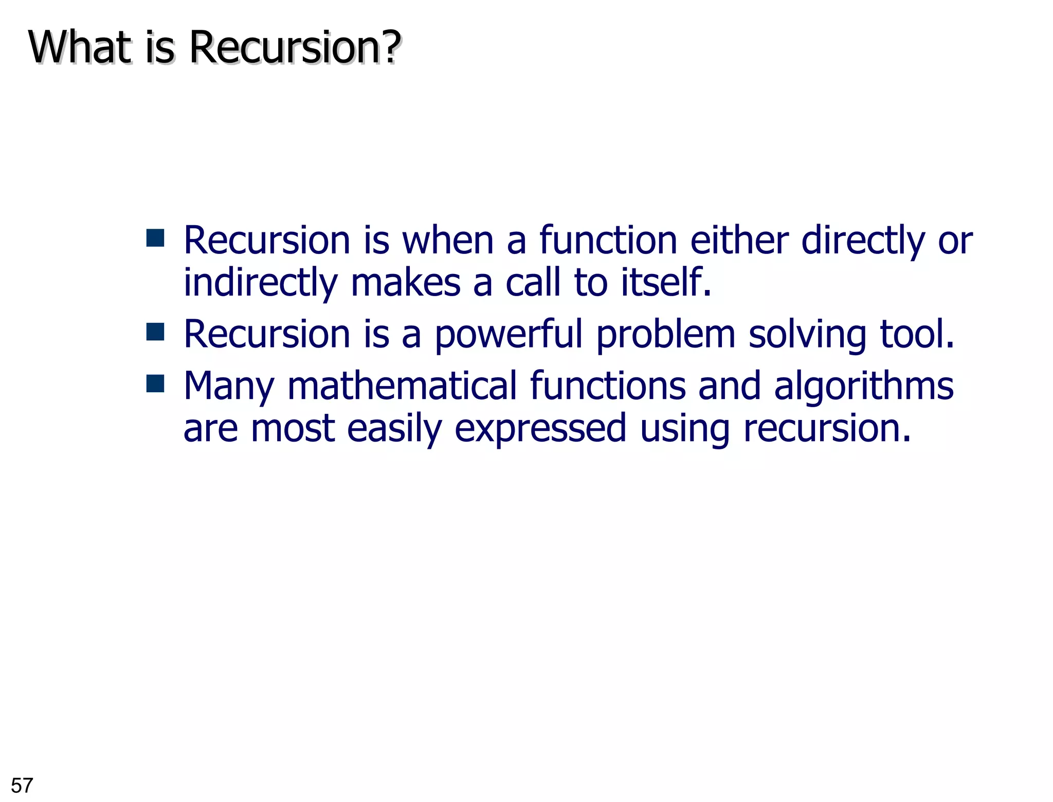 What is Recursion? Recursion is when a function either directly or indirectly makes a call to itself. Recursion is a powerful problem solving tool. Many mathematical functions and algorithms are most easily expressed using recursion. 