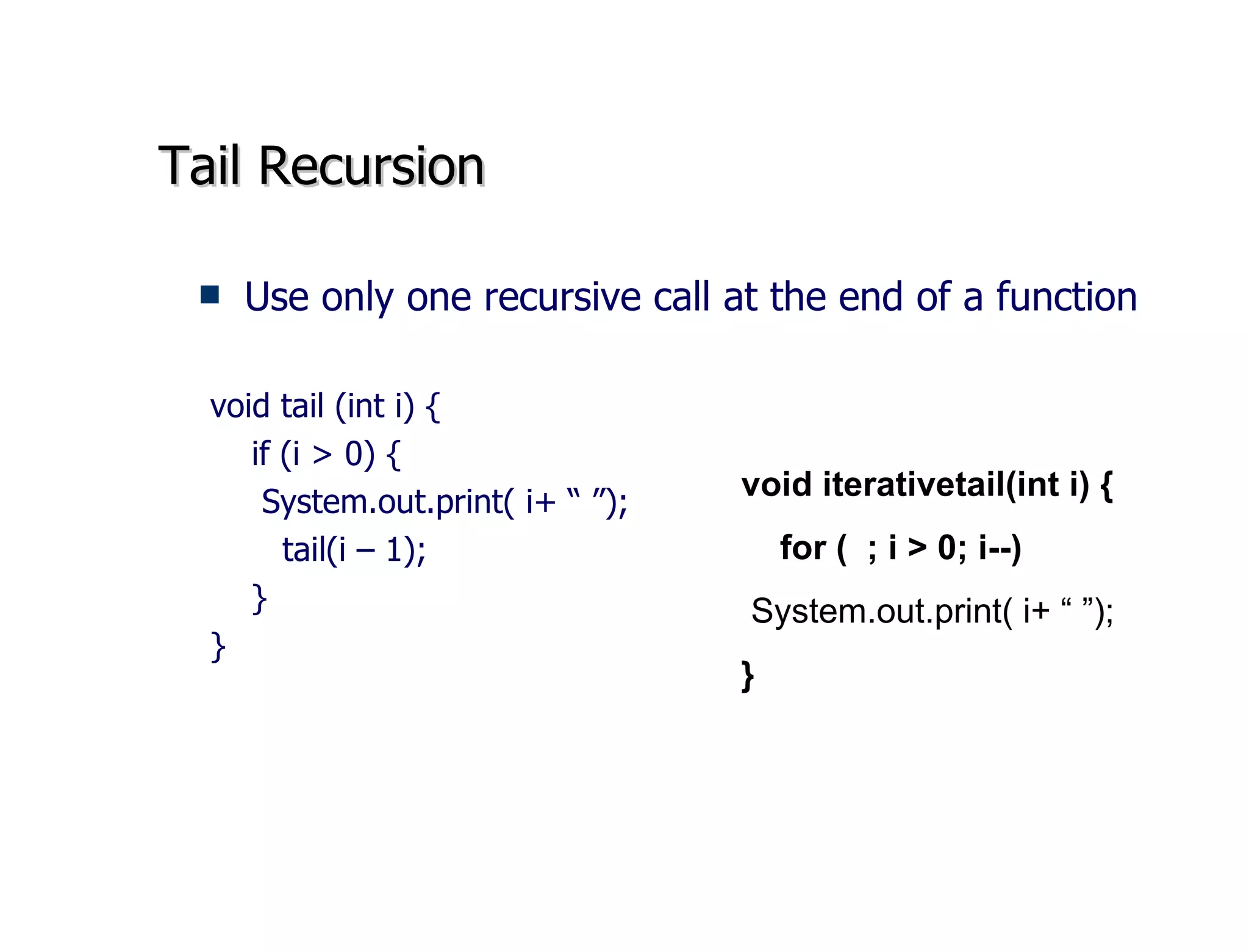 Tail Recursion Use only one recursive call at the end of a function void tail (int i) { if (i > 0) { System.out.print( i+ “ ”); tail(i – 1); } } void iterativetail(int i) { for (  ; i > 0; i--) System.out.print( i+ “ ”);   } 