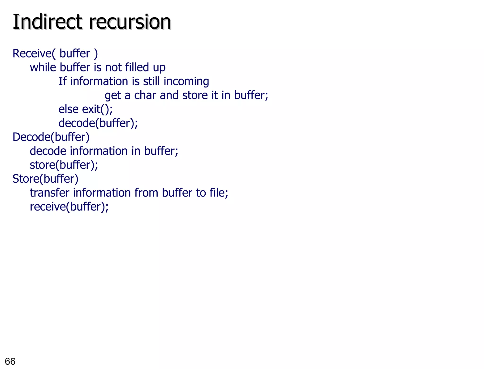 Indirect recursion Receive( buffer ) while buffer is not filled up If information is still incoming get a char and store it in buffer; else exit(); decode(buffer); Decode(buffer) decode information in buffer; store(buffer); Store(buffer) transfer information from buffer to file; receive(buffer); 