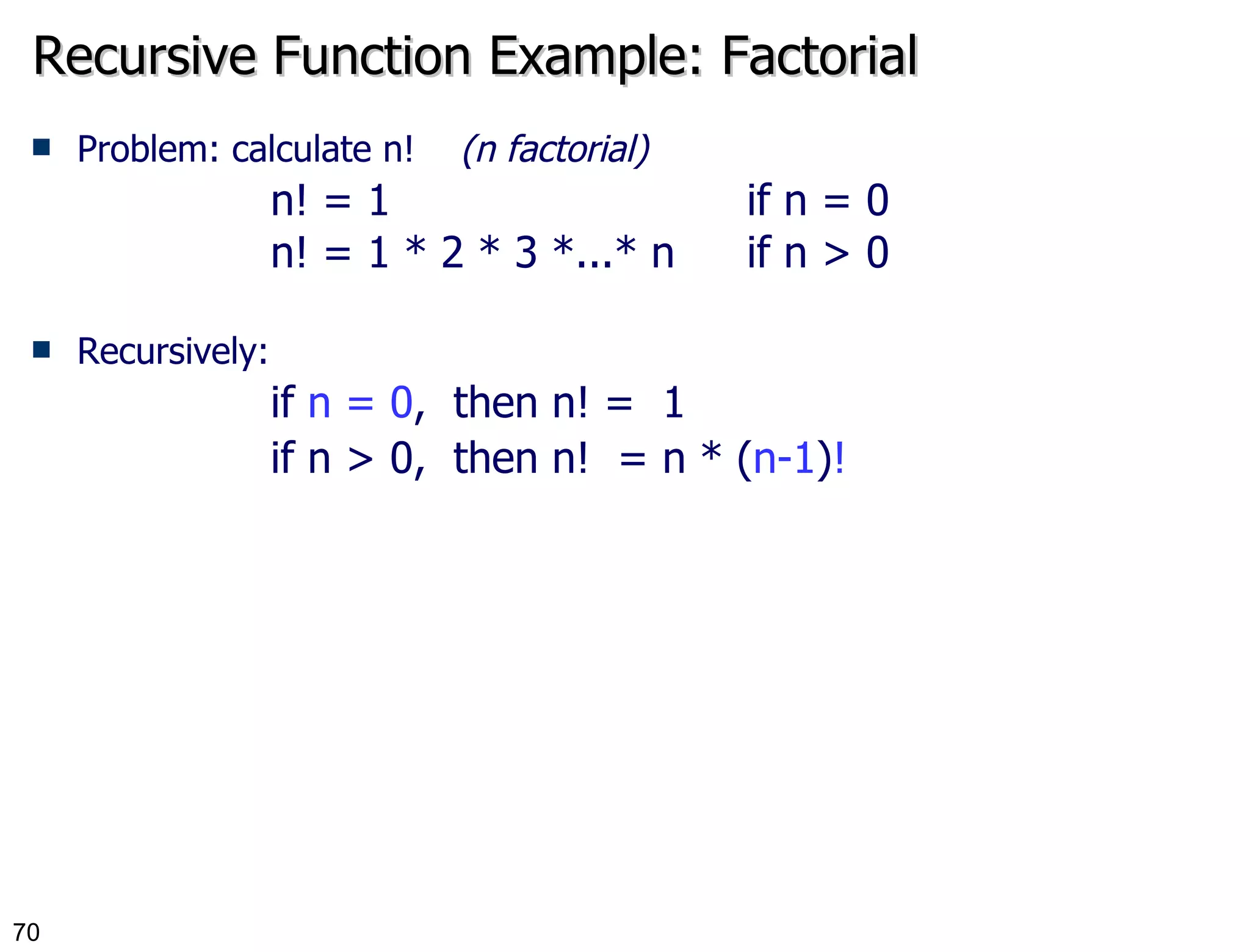 Recursive Function Example: Factorial Problem: calculate n!  (n factorial) n! = 1  if n = 0 n! = 1 * 2 * 3 *...* n  if n > 0 Recursively: if  n = 0 ,  then n! =  1 if n > 0,  then n!  = n * ( n-1 ) ! 