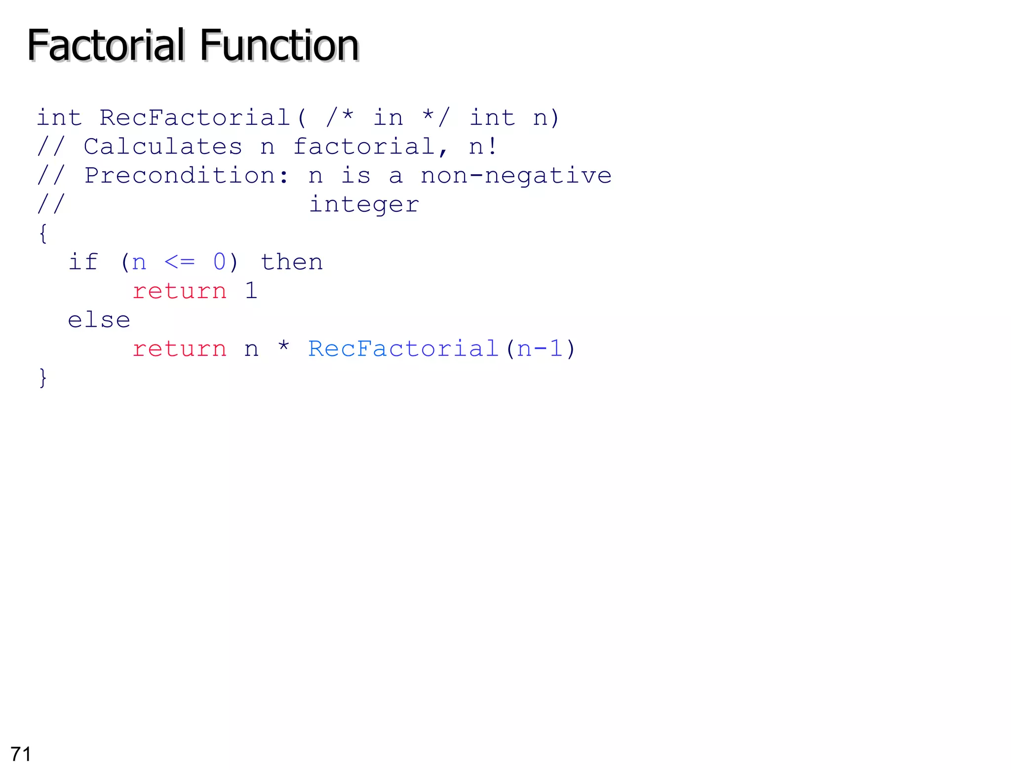 Factorial Function int RecFactorial( /* in */ int n) // Calculates n factorial, n!  // Precondition: n is a non-negative //  integer {  if ( n <= 0 ) then return  1 else return  n *  RecFa ctorial ( n-1 ) } 