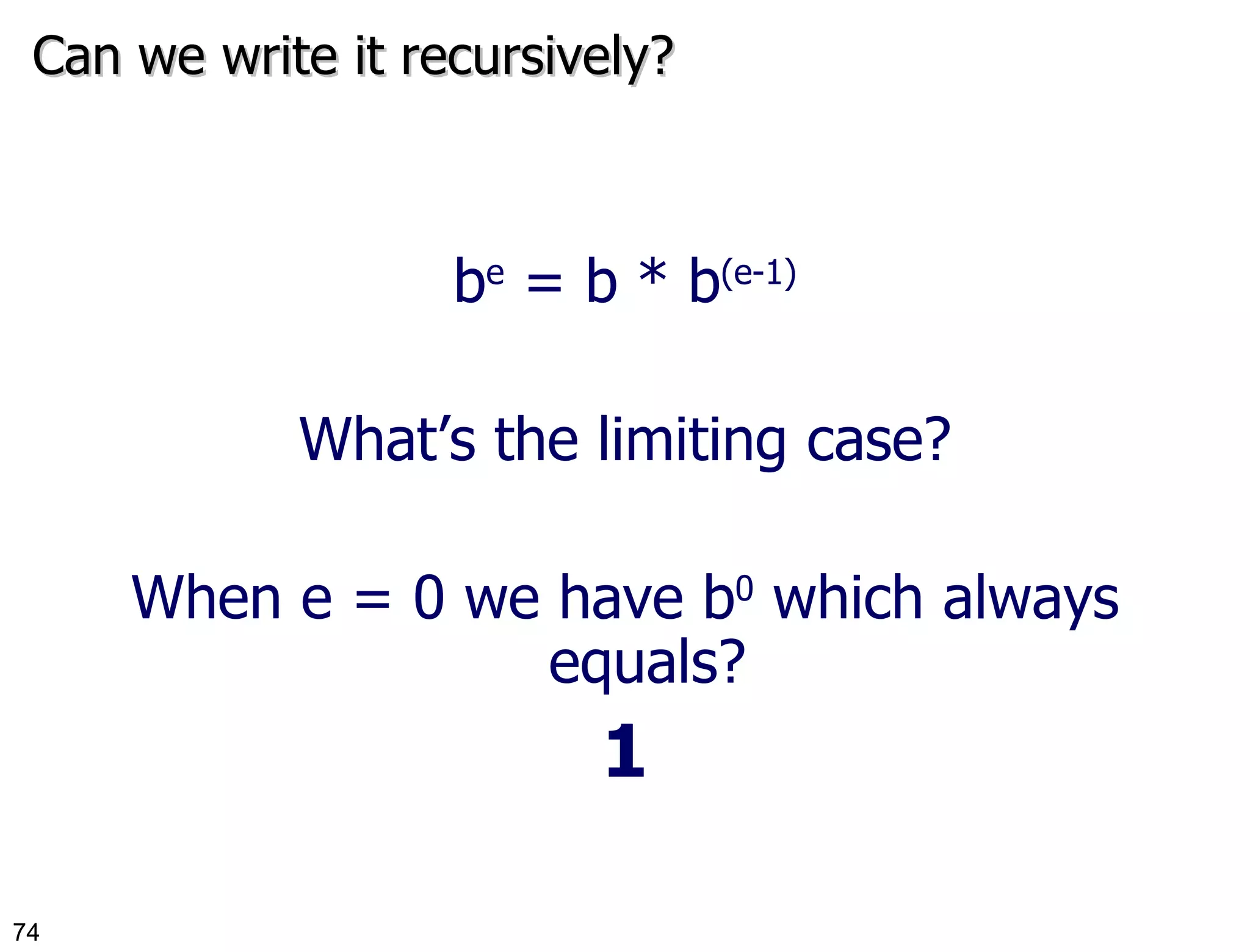 Can we write it recursively? b e  = b * b (e-1) What’s the limiting case? When e = 0 we have b 0  which always equals? 1 
