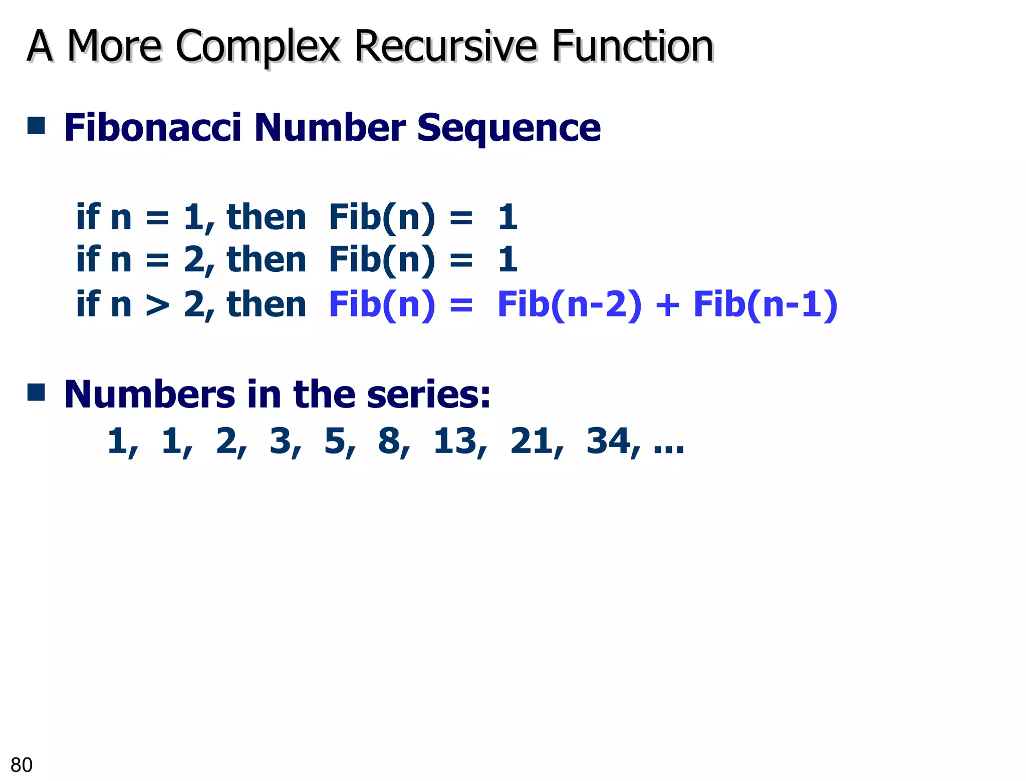 Fibonacci Number Sequence if n = 1, then  Fib(n) =   1 if n = 2, then  Fib(n) =  1 if n > 2, then  Fib(n) =  Fib(n-2) + Fib(n-1)   Numbers in the series: 1,  1,  2,  3,  5,  8,  13,  21,  34, ... A More Complex Recursive Function 