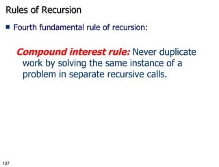 Rules of Recursion Fourth fundamental rule of recursion: Compound interest rule:  Never duplicate work by solving the same instance of a problem in separate recursive calls. 