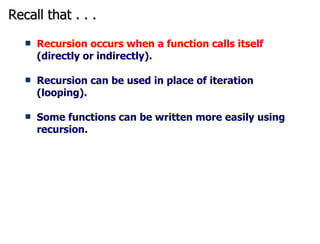 Recall that . . .  Recursion occurs when a function calls itself  (directly or indirectly). Recursion can be used in place of iteration (looping). Some functions can be written more easily using recursion.  