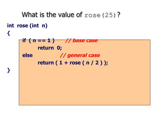 What is the value of  rose(25) ? int  rose (int  n) { if  ( n == 1 )  // base case return  0; else  // general case return ( 1 + rose ( n / 2 ) ); } 