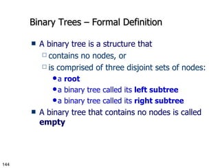 Binary Trees – Formal Definition A binary tree is a structure that contains no nodes, or  is comprised of three disjoint sets of nodes: a  root a binary tree called its  left subtree a binary tree called its  right subtree A binary tree that contains no nodes is called  empty 