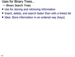 Uses for Binary Trees…  --  Binary Search Trees Use for storing and retrieving information Insert, delete, and search faster than with a linked list Idea: Store information in an ordered way (keys) 