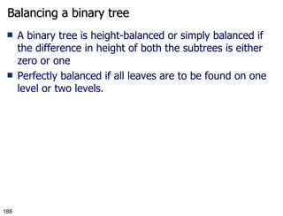 Balancing a binary tree A binary tree is height-balanced or simply balanced if the difference in height of both the subtrees is either zero or one Perfectly balanced if all leaves are to be found on one level or two levels. 