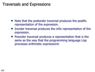 Traversals and Expressions Note that the postorder traversal produces the postfix representation of the expression. Inorder traversal produces the infix representation of the expression. Preorder traversal produces a representation that is the same as the way that the programming language Lisp processes arithmetic expressions! 