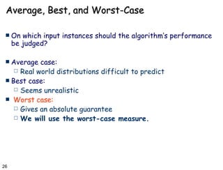 Average, Best, and Worst-Case On which input instances should the algorithm’s performance be judged? Average case: Real world distributions difficult to predict Best case: Seems unrealistic Worst case: Gives an absolute guarantee We will use the worst-case measure. 