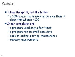 Caveats Follow the spirit, not the letter a 100n algorithm is more expensive than n 2  algorithm when n < 100 Other considerations: a program used only a few times  a program run on small data sets ease of coding, porting, maintenance  memory requirements 